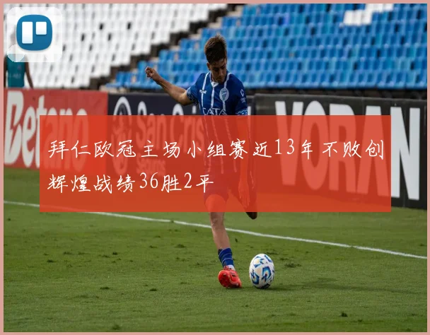 拜仁欧冠主场小组赛近13年不败创辉煌战绩36胜2平