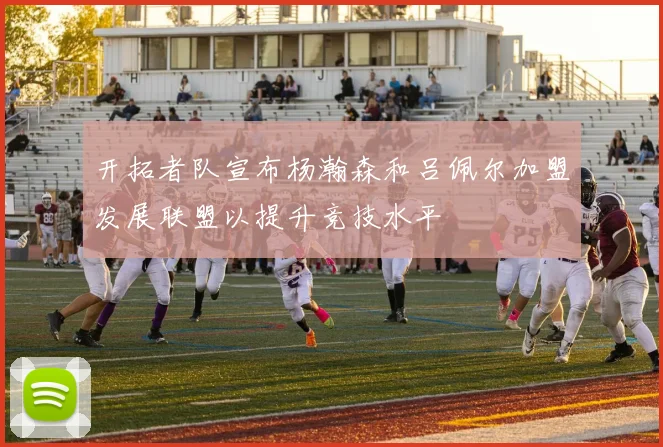 开拓者队宣布杨瀚森和吕佩尔加盟发展联盟以提升竞技水平