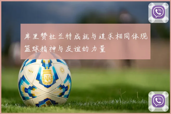 库里赞杜兰特成就与追求相同体现篮球精神与友谊的力量