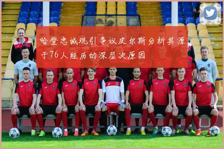 哈登忠诚观引争议皮尔斯分析其源于76人经历的深层次原因