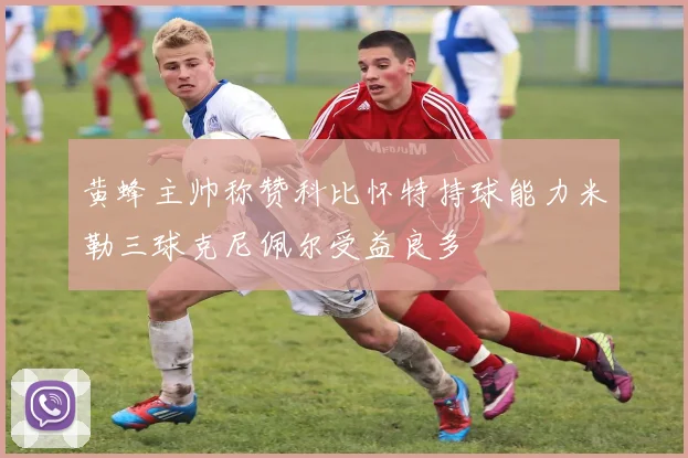 黄蜂主帅称赞科比怀特持球能力米勒三球克尼佩尔受益良多