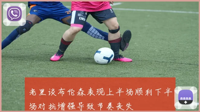 老里谈布伦森表现上半场顺利下半场对抗增强导致节奏丧失