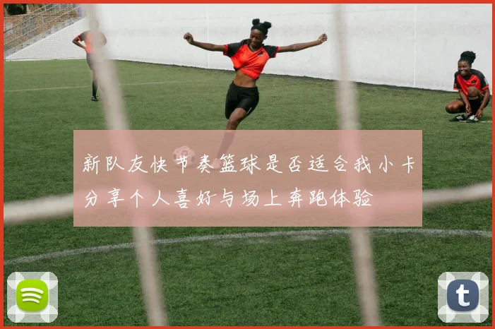 新队友快节奏篮球是否适合我小卡分享个人喜好与场上奔跑体验