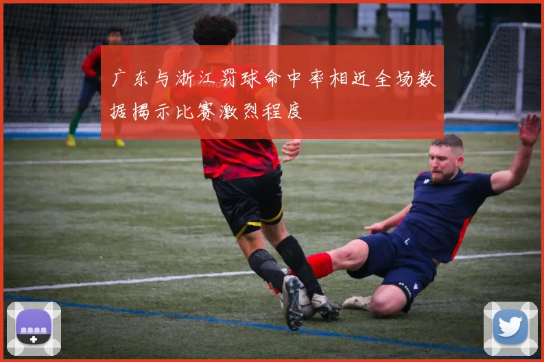 广东与浙江罚球命中率相近全场数据揭示比赛激烈程度