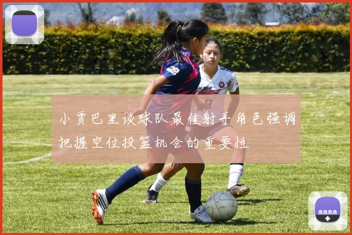 小贾巴里谈球队最佳射手角色强调把握空位投篮机会的重要性