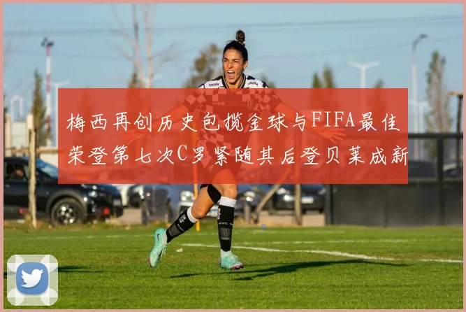梅西再创历史包揽金球与FIFA最佳荣登第七次C罗紧随其后登贝莱成新星