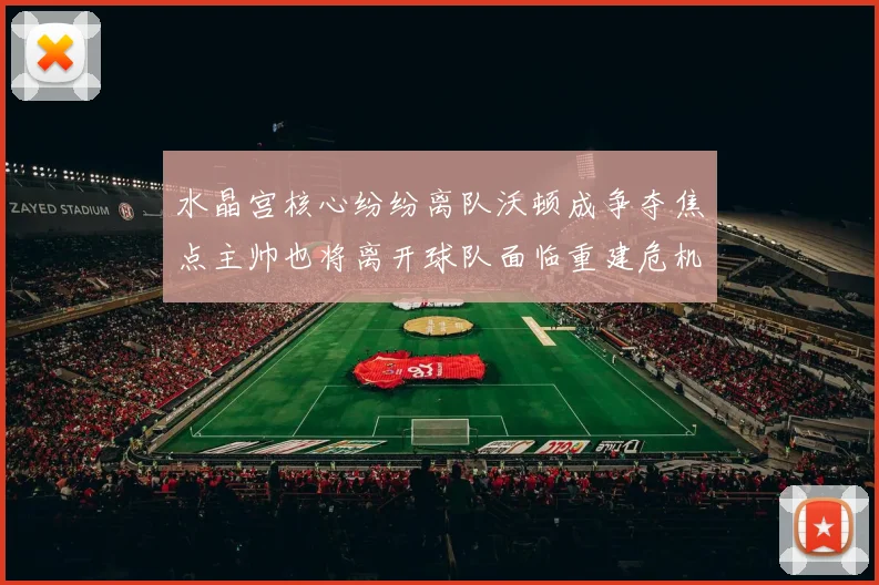 水晶宫核心纷纷离队沃顿成争夺焦点主帅也将离开球队面临重建危机