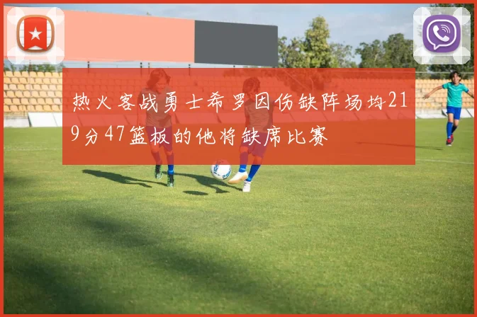 热火客战勇士希罗因伤缺阵场均219分47篮板的他将缺席比赛