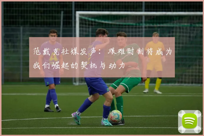 范戴克社媒发声：艰难时刻将成为我们崛起的契机与动力