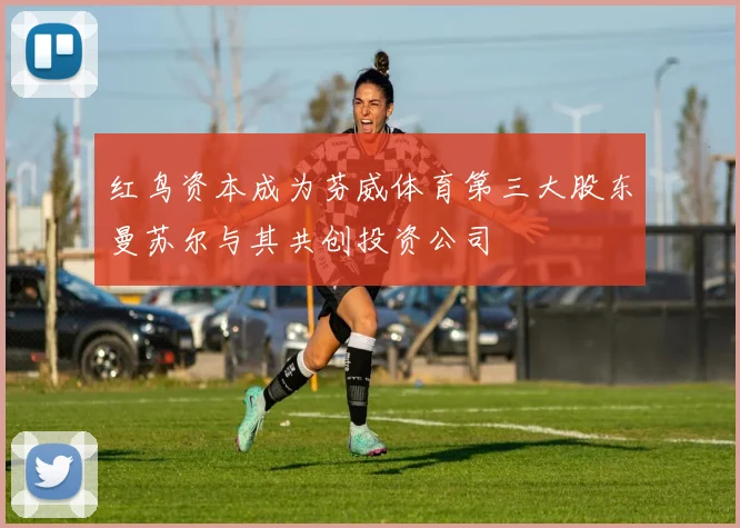 红鸟资本成为芬威体育第三大股东曼苏尔与其共创投资公司