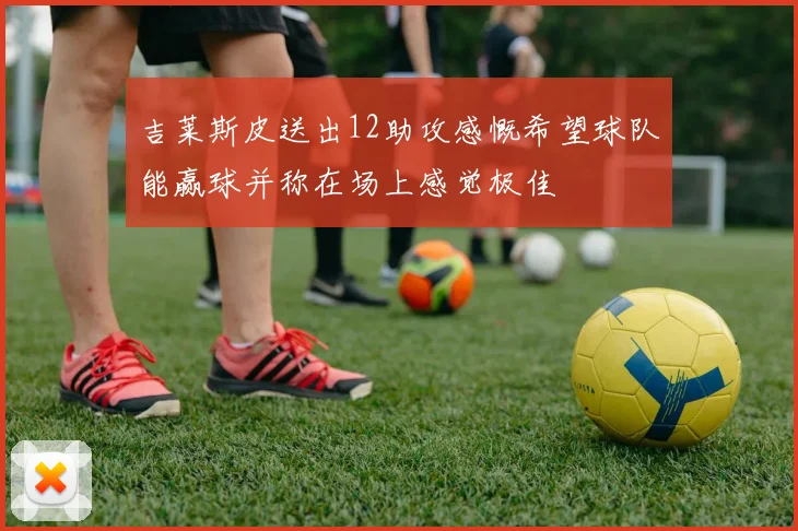 吉莱斯皮送出12助攻感慨希望球队能赢球并称在场上感觉极佳