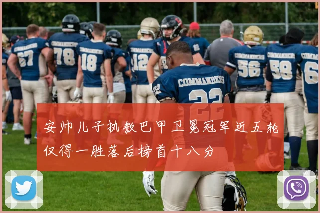 安帅儿子执教巴甲卫冕冠军近五轮仅得一胜落后榜首十八分