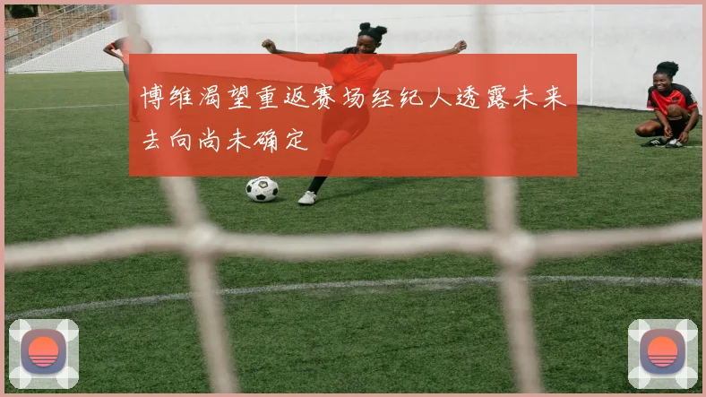 博维渴望重返赛场经纪人透露未来去向尚未确定