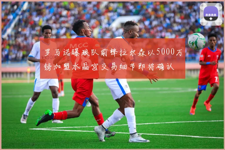 罗马诺曝狼队前锋拉尔森以5000万镑加盟水晶宫交易细节即将确认