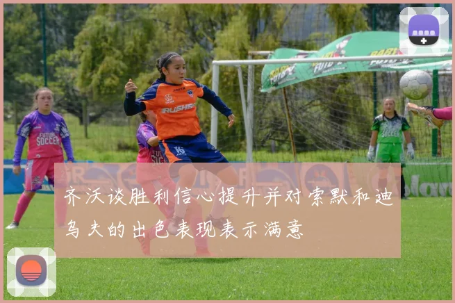 齐沃谈胜利信心提升并对索默和迪乌夫的出色表现表示满意