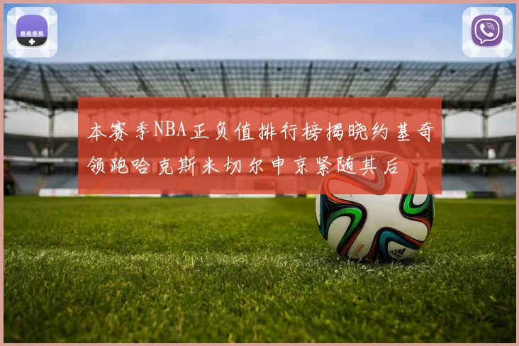 本赛季NBA正负值排行榜揭晓约基奇领跑哈克斯米切尔申京紧随其后