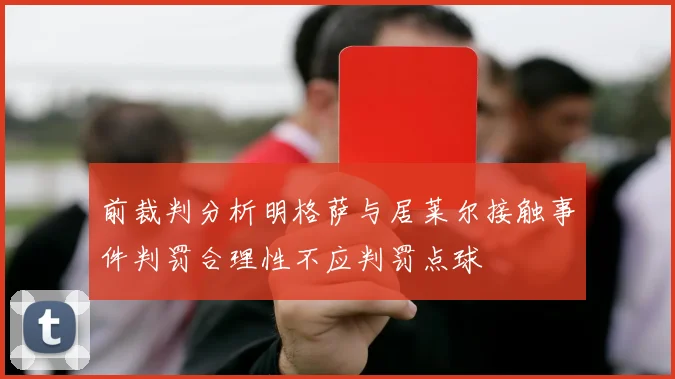 前裁判分析明格萨与居莱尔接触事件判罚合理性不应判罚点球