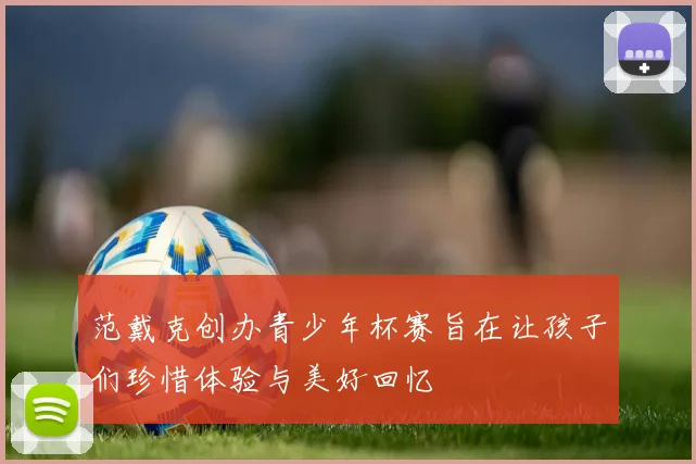 范戴克创办青少年杯赛旨在让孩子们珍惜体验与美好回忆