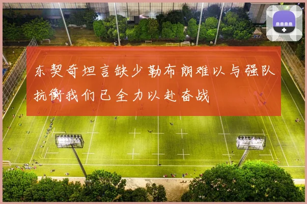 东契奇坦言缺少勒布朗难以与强队抗衡我们已全力以赴奋战