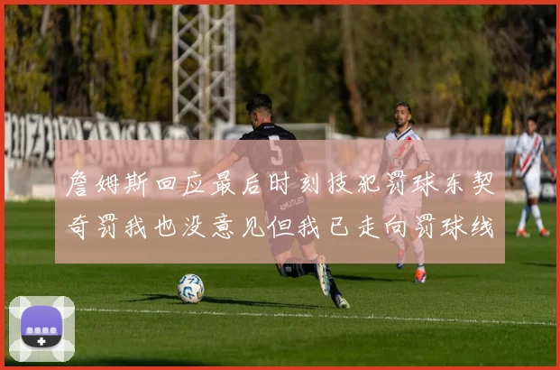 詹姆斯回应最后时刻技犯罚球东契奇罚我也没意见但我已走向罚球线