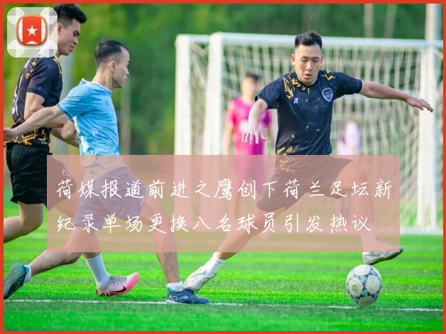 荷媒报道前进之鹰创下荷兰足坛新纪录单场更换八名球员引发热议