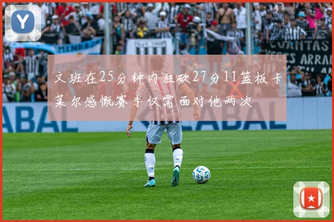 文班在25分钟内狂砍27分11篮板卡莱尔感慨赛季仅需面对他两次