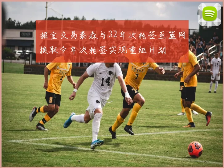 掘金交易泰森与32年次轮签至篮网换取今年次轮签实现重组计划