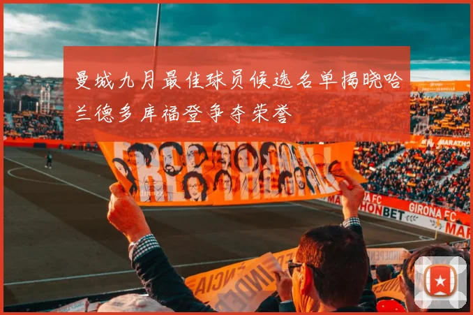 曼城九月最佳球员候选名单揭晓哈兰德多库福登争夺荣誉