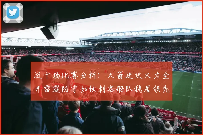 近十场比赛分析：火箭进攻火力全开雷霆防守如铁刺客船队稳居领先湖人表现堪忧
