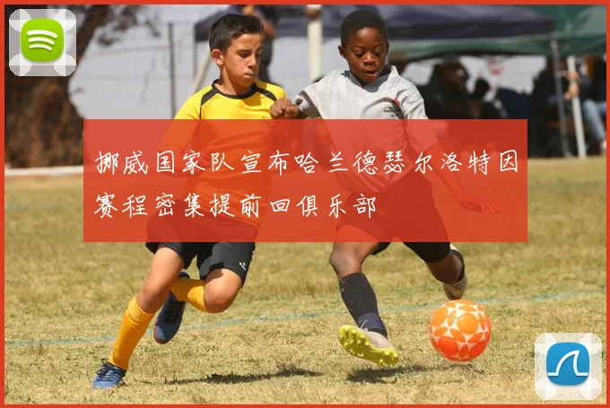 挪威国家队宣布哈兰德瑟尔洛特因赛程密集提前回俱乐部
