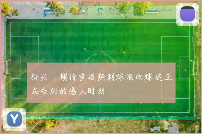 孙兴慜期待重返热刺球场向球迷正式告别的感人时刻
