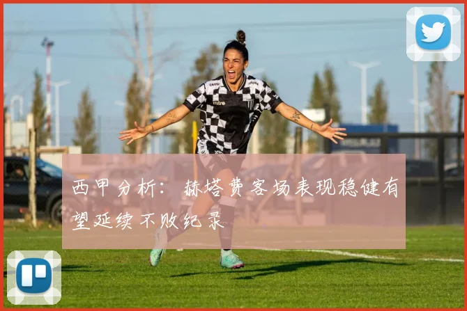 西甲分析：赫塔费客场表现稳健有望延续不败纪录