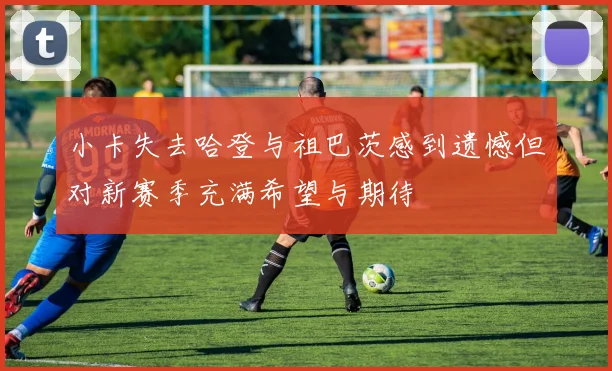 小卡失去哈登与祖巴茨感到遗憾但对新赛季充满希望与期待