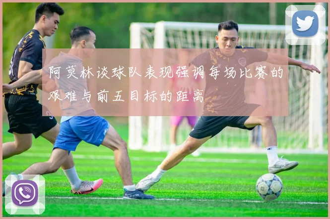 阿莫林谈球队表现强调每场比赛的艰难与前五目标的距离