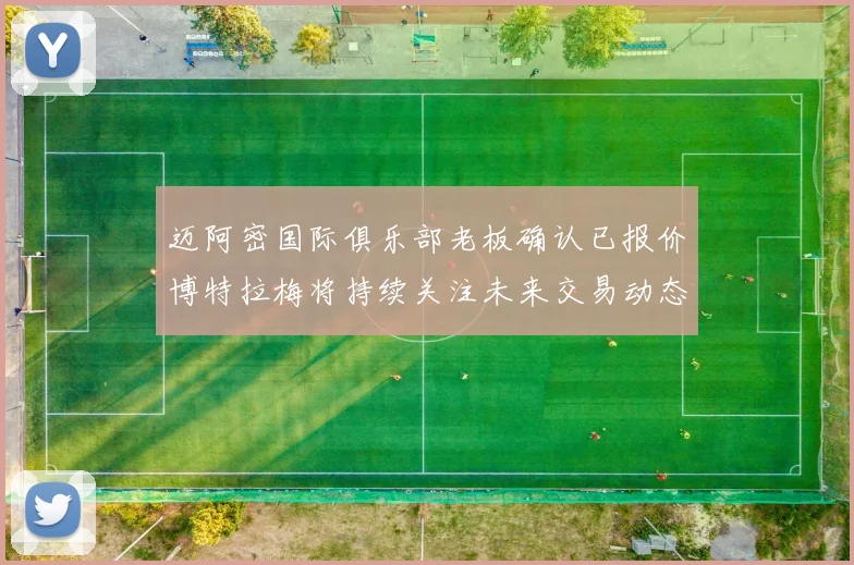迈阿密国际俱乐部老板确认已报价博特拉梅将持续关注未来交易动态