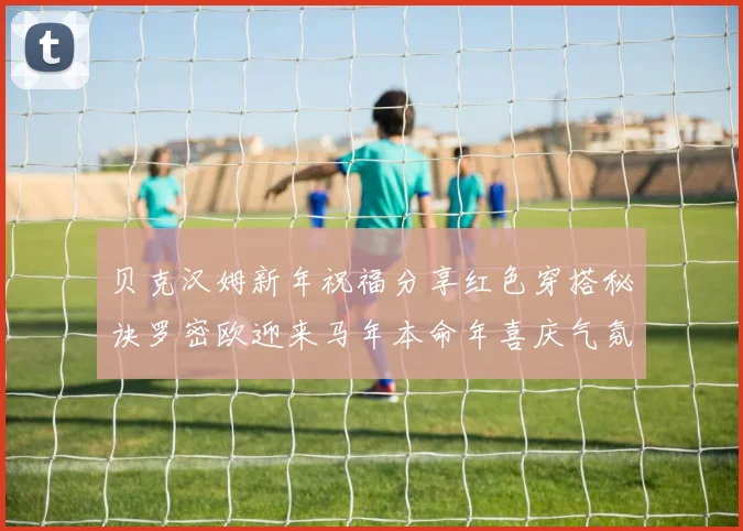贝克汉姆新年祝福分享红色穿搭秘诀罗密欧迎来马年本命年喜庆气氛