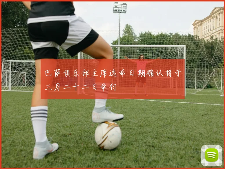 巴萨俱乐部主席选举日期确认将于三月二十二日举行