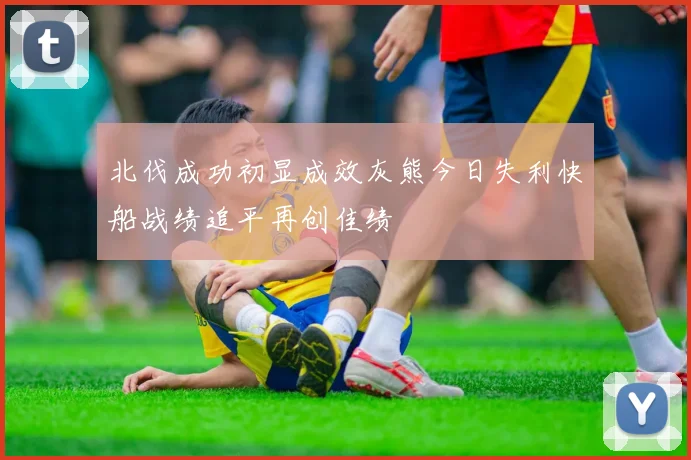 北伐成功初显成效灰熊今日失利快船战绩追平再创佳绩