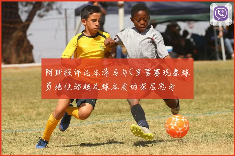 阿斯报评论本泽马与C罗罢赛现象球员地位超越足球本质的深层思考