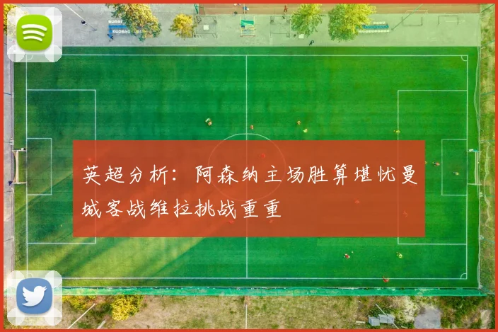 英超分析：阿森纳主场胜算堪忧曼城客战维拉挑战重重